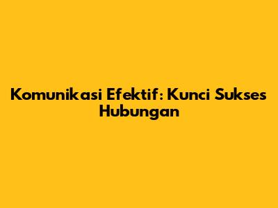 Komunikasi Efektif: Kunci Sukses Hubungan