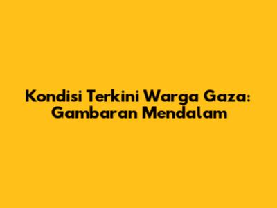 Kondisi Terkini Warga Gaza: Gambaran Mendalam