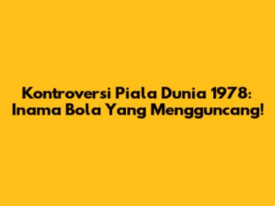 Kontroversi Piala Dunia 1978: Inama Bola Yang Mengguncang!