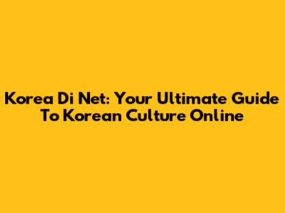 Korea Di Net: Your Ultimate Guide To Korean Culture Online