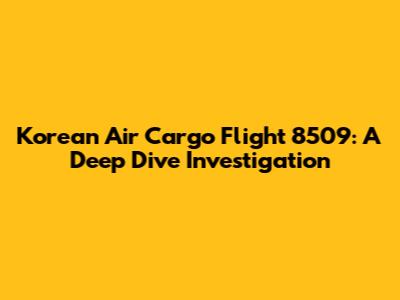 Korean Air Cargo Flight 8509: A Deep Dive Investigation