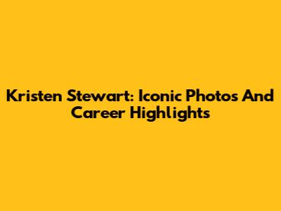 Kristen Stewart: Iconic Photos And Career Highlights
