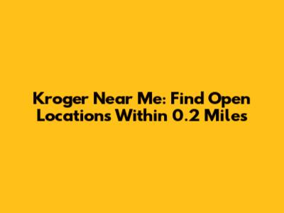 Kroger Near Me: Find Open Locations Within 0.2 Miles