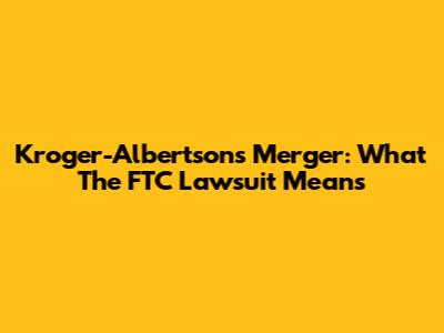Kroger-Albertsons Merger: What The FTC Lawsuit Means