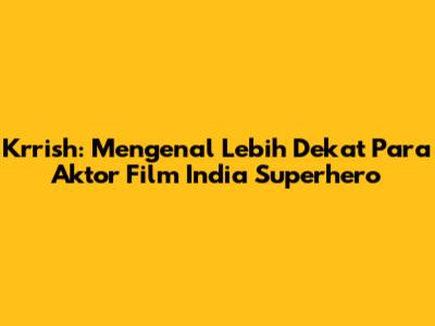 Krrish: Mengenal Lebih Dekat Para Aktor Film India Superhero