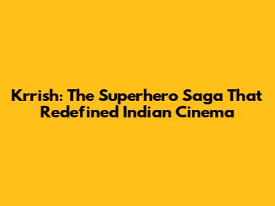 Krrish: The Superhero Saga That Redefined Indian Cinema