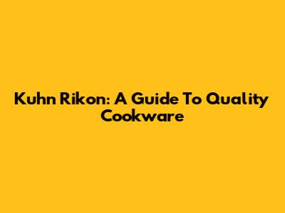 Kuhn Rikon: A Guide To Quality Cookware