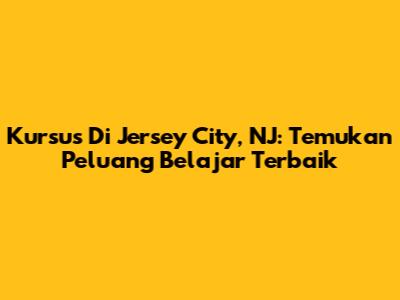 Kursus Di Jersey City, NJ: Temukan Peluang Belajar Terbaik