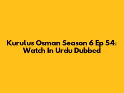 Kurulus Osman Season 6 Ep 54: Watch In Urdu Dubbed