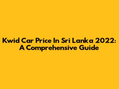 Kwid Car Price In Sri Lanka 2022: A Comprehensive Guide