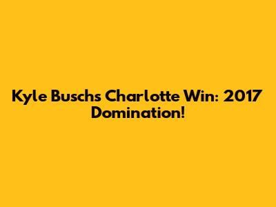 Kyle Busch's Charlotte Win: 2017 Domination!