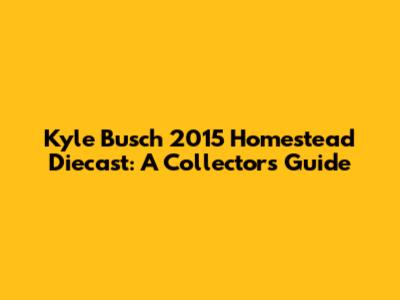 Kyle Busch 2015 Homestead Diecast: A Collector's Guide