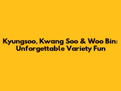 Kyungsoo, Kwang Soo & Woo Bin: Unforgettable Variety Fun