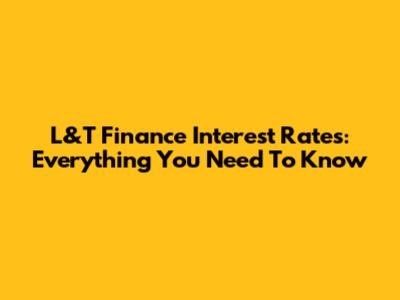 L&T Finance Interest Rates: Everything You Need To Know