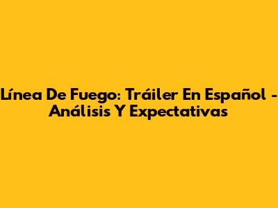 Línea De Fuego: Tráiler En Español - Análisis Y Expectativas
