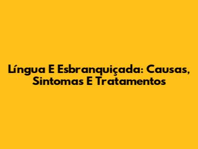 Língua E Esbranquiçada: Causas, Sintomas E Tratamentos