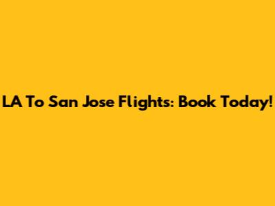 LA To San Jose Flights: Book Today!