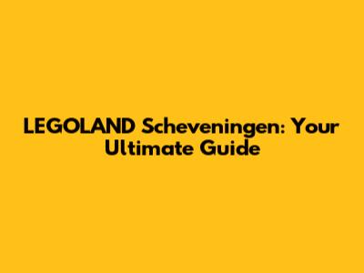 LEGOLAND Scheveningen: Your Ultimate Guide