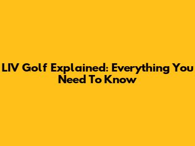 LIV Golf Explained: Everything You Need To Know