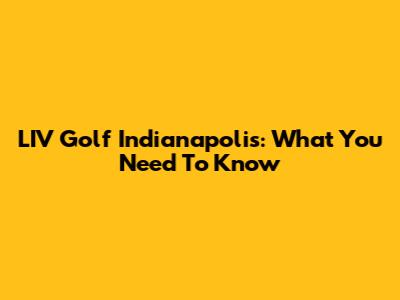 LIV Golf Indianapolis: What You Need To Know