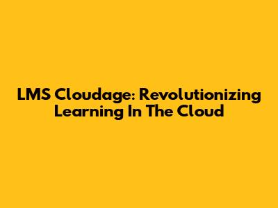 LMS Cloudage: Revolutionizing Learning In The Cloud
