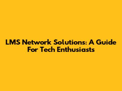 LMS Network Solutions: A Guide For Tech Enthusiasts