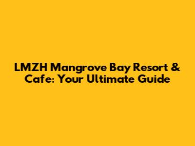 LMZH Mangrove Bay Resort & Cafe: Your Ultimate Guide