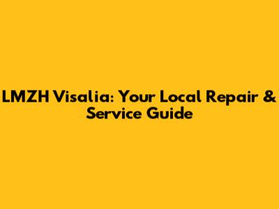 LMZH Visalia: Your Local Repair & Service Guide