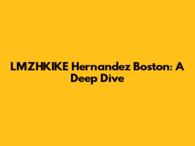 LMZHKIKE Hernandez Boston: A Deep Dive