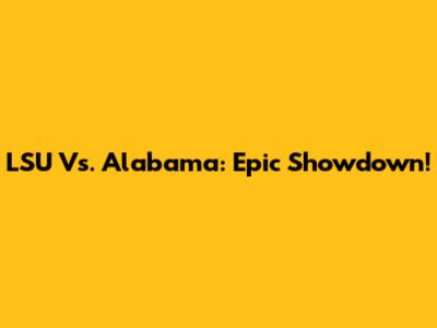 LSU Vs. Alabama: Epic Showdown!