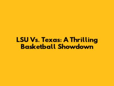 LSU Vs. Texas: A Thrilling Basketball Showdown