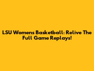 LSU Women's Basketball: Relive The Full Game Replays!