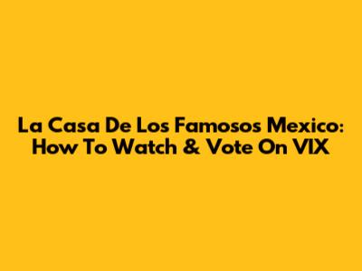 La Casa De Los Famosos Mexico: How To Watch & Vote On VIX
