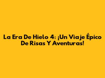 La Era De Hielo 4: ¡Un Viaje Épico De Risas Y Aventuras!