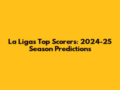 La Liga's Top Scorers: 2024-25 Season Predictions