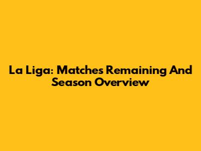 La Liga: Matches Remaining And Season Overview