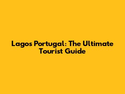 Lagos Portugal: The Ultimate Tourist Guide