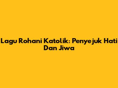 Lagu Rohani Katolik: Penyejuk Hati Dan Jiwa