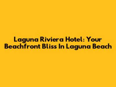 Laguna Riviera Hotel: Your Beachfront Bliss In Laguna Beach