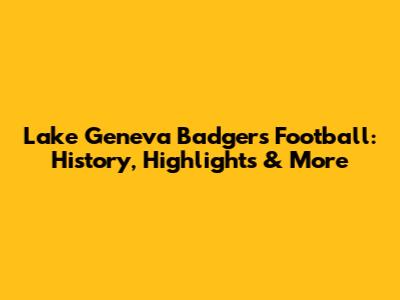 Lake Geneva Badgers Football: History, Highlights & More