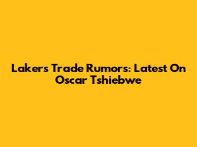 Lakers Trade Rumors: Latest On Oscar Tshiebwe