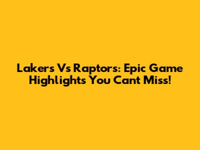 Lakers Vs Raptors: Epic Game Highlights You Can't Miss!