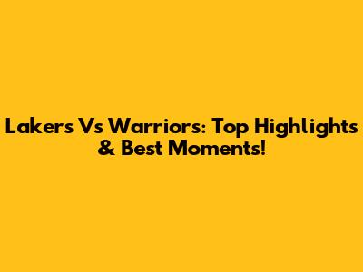 Lakers Vs Warriors: Top Highlights & Best Moments!