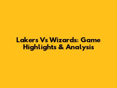 Lakers Vs Wizards: Game Highlights & Analysis