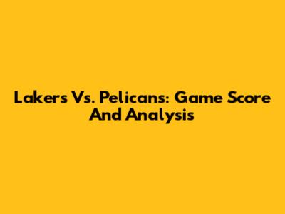 Lakers Vs. Pelicans: Game Score And Analysis