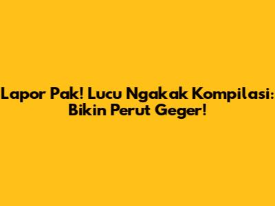 Lapor Pak! Lucu Ngakak Kompilasi: Bikin Perut Geger!
