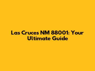 Las Cruces NM 88001: Your Ultimate Guide