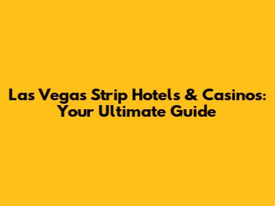 Las Vegas Strip Hotels & Casinos: Your Ultimate Guide