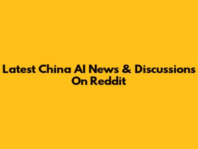 Latest China AI News & Discussions On Reddit