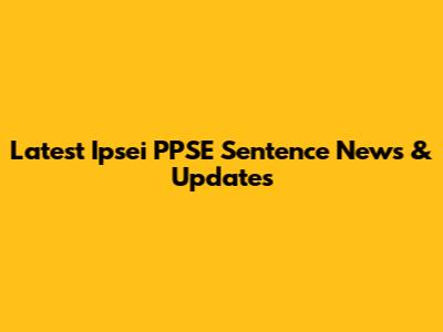 Latest Ipsei PPSE Sentence News & Updates